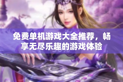 免费单机游戏大全推荐，畅享无尽乐趣的游戏体验