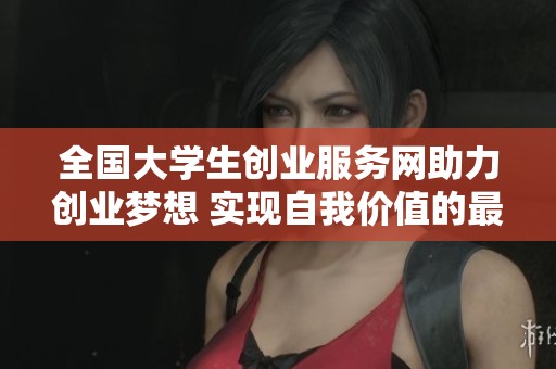 全国大学生创业服务网助力创业梦想 实现自我价值的最佳平台