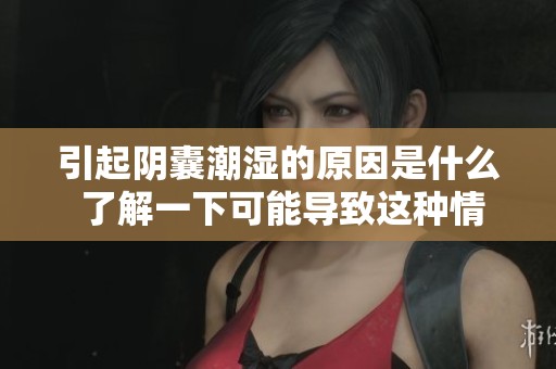 引起阴囊潮湿的原因是什么 了解一下可能导致这种情况的因素
