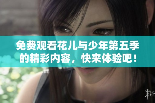 免费观看花儿与少年第五季的精彩内容，快来体验吧！