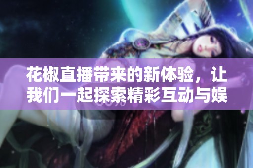 花椒直播带来的新体验，让我们一起探索精彩互动与娱乐新领域
