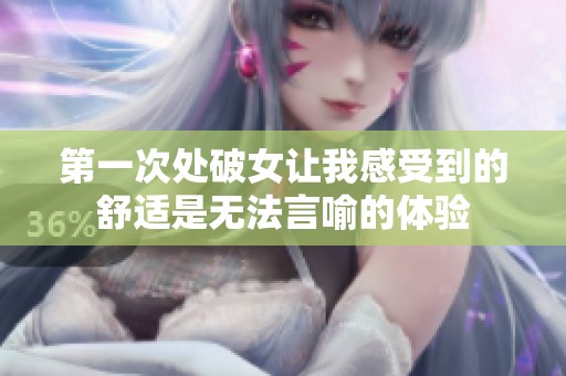 第一次处破女让我感受到的舒适是无法言喻的体验