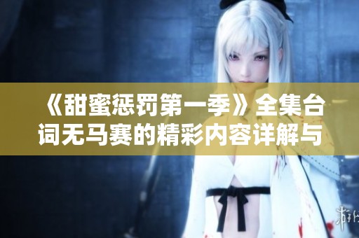 《甜蜜惩罚第一季》全集台词无马赛的精彩内容详解与回顾