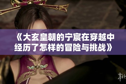 《大玄皇朝的宁宸在穿越中经历了怎样的冒险与挑战》