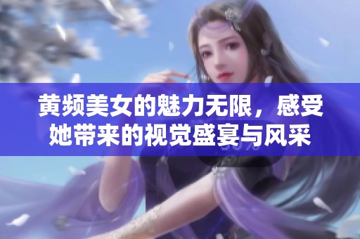 黄频美女的魅力无限，感受她带来的视觉盛宴与风采