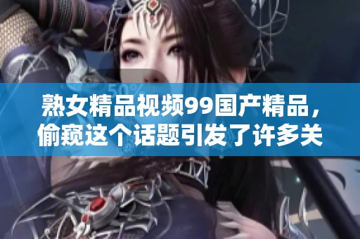 熟女精品视频99****，偷窥这个话题引发了许多关注和讨论