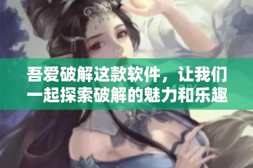 吾爱破解这款软件，让我们一起探索破解的魅力和乐趣