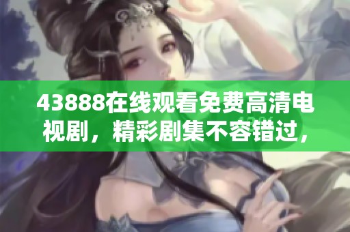 43888在线观看免费高清电视剧，精彩剧集不容错过，赶快一起观看吧！