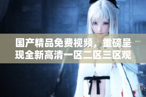 ****免费视频，重磅呈现全新高清一区二区三区观看体验