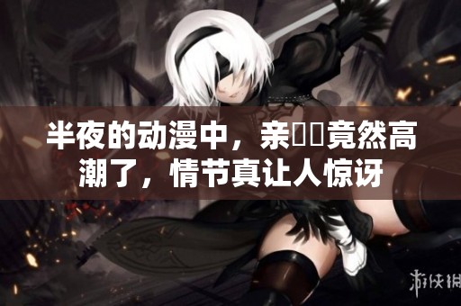 半夜的动漫中，亲妺妺竟然高潮了，情节真让人惊讶