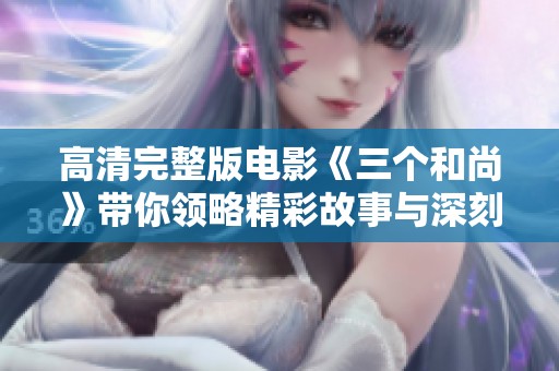 高清完整版电影《三个和尚》带你领略精彩故事与深刻启示