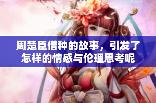 周楚臣借种的故事，引发了怎样的情感与伦理思考呢