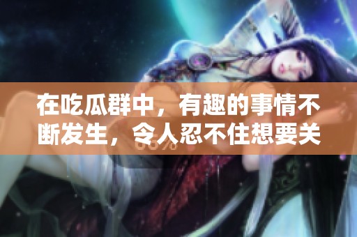 在吃瓜群中，有趣的事情不断发生，令人忍不住想要关注和讨论。