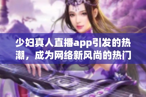 少妇真人直播app引发的热潮，成为网络新风尚的热门选择