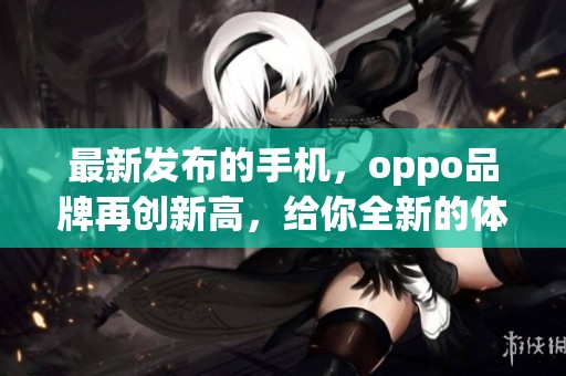 最新发布的手机，oppo品牌再创新高，给你全新的体验选择