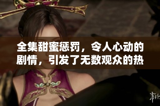 全集甜蜜惩罚，令人心动的剧情，引发了无数观众的热议与期待。