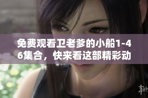 免费观看卫老爹的小船1-46集合，快来看这部精彩动画吧