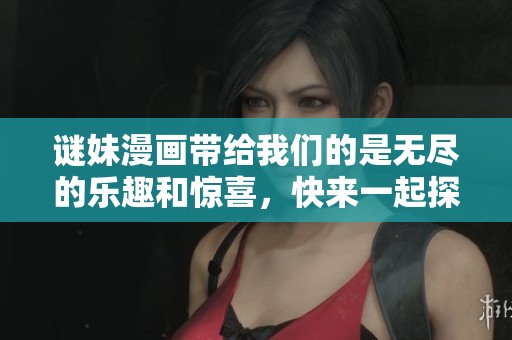 谜妹漫画带给我们的是无尽的乐趣和惊喜，快来一起探索吧！