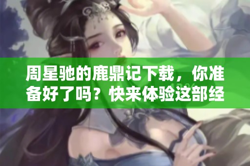 周星驰的鹿鼎记下载，你准备好了吗？快来体验这部经典之作吧！
