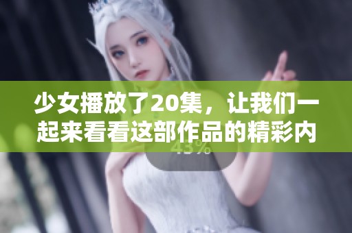 少女播放了20集，让我们一起来看看这部作品的精彩内容吧！