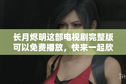 长月烬明这部电视剧完整版可以免费播放，快来一起欣赏精彩内容吧！