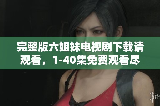 完整版六姐妹电视剧下载请观看，1-40集免费观看尽在这里