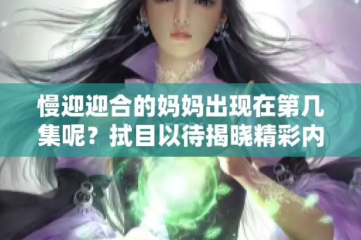 慢迎迎合的妈妈出现在第几集呢？拭目以待揭晓精彩内容吧！