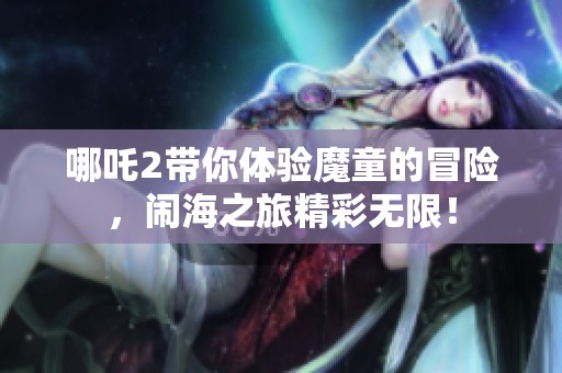 哪吒2带你体验魔童的冒险，闹海之旅精彩无限！