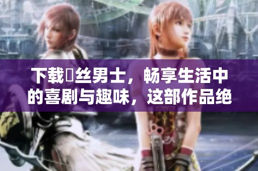 下载屌丝男士，畅享生活中的喜剧与趣味，这部作品绝对不容错过！