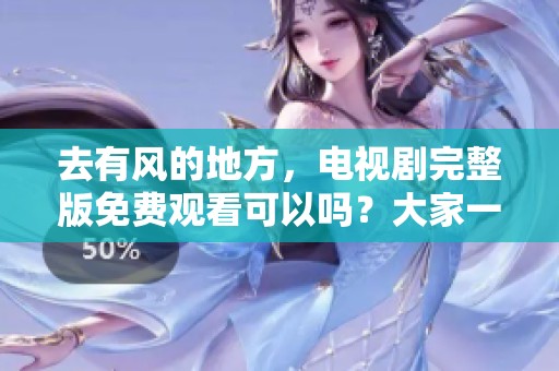 去有风的地方，电视剧完整版免费观看可以吗？大家一起来看看吧！