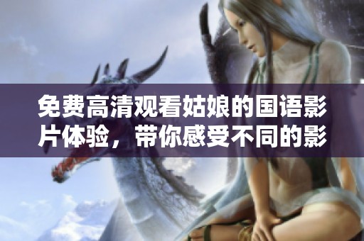 免费高清观看姑娘的国语影片体验，带你感受不同的影视魅力与精彩剧情