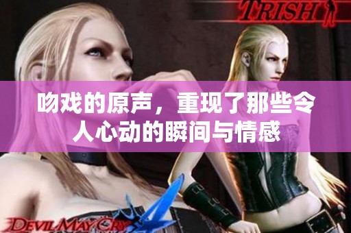 吻戏的原声，重现了那些令人心动的瞬间与情感