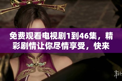 免费观看电视剧1到46集，精彩剧情让你尽情享受，快来体验吧