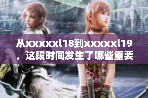 从xxxxxl18到xxxxxl19，这段时间发生了哪些重要变化？一起探讨一下吧！