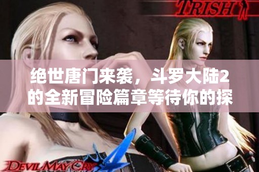 绝世唐门来袭，斗罗大陆2的全新冒险篇章等待你的探索与发现