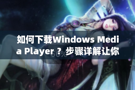 如何下载Windows Media Player ？步骤详解让你轻松获取这款播放器