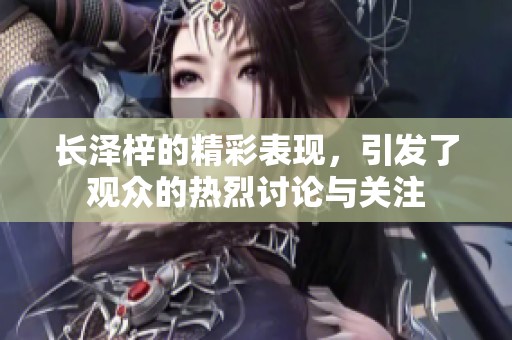 长泽梓的精彩表现，引发了观众的热烈讨论与关注
