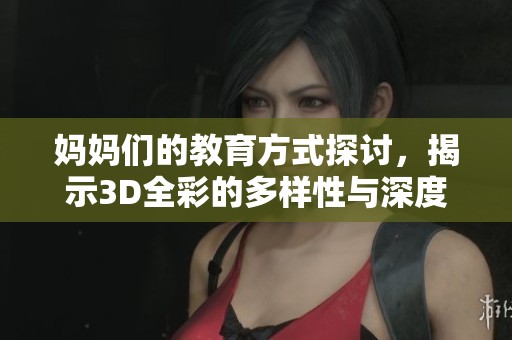 妈妈们的教育方式探讨，揭示3D全彩的多样性与深度教育理念