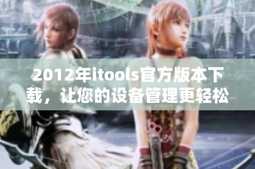 2012年itools官方版本下载，让您的设备管理更轻松方便