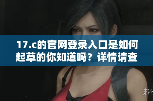 17.c的官网登录入口是如何起草的你知道吗？详情请查看这里。