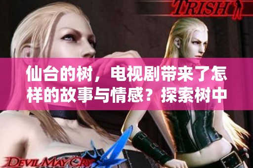 仙台的树，电视剧带来了怎样的故事与情感？探索树中隐藏的人生与记忆。