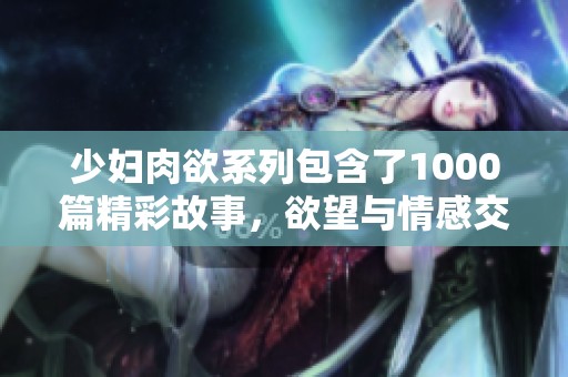 少妇肉欲系列包含了1000篇精彩故事，欲望与情感交织，令人沉醉。