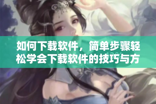 如何下载软件，简单步骤轻松学会下载软件的技巧与方法