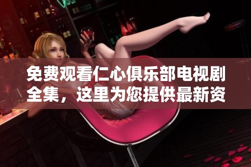 免费观看仁心俱乐部电视剧全集，这里为您提供最新资源与观看指南