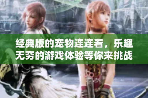 经典版的宠物连连看，乐趣无穷的游戏体验等你来挑战