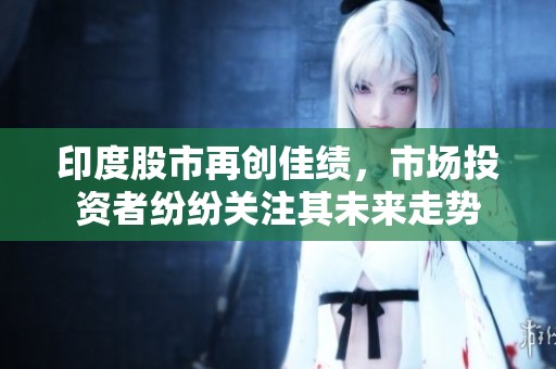 印度股市再创佳绩，市场投资者纷纷关注其未来走势