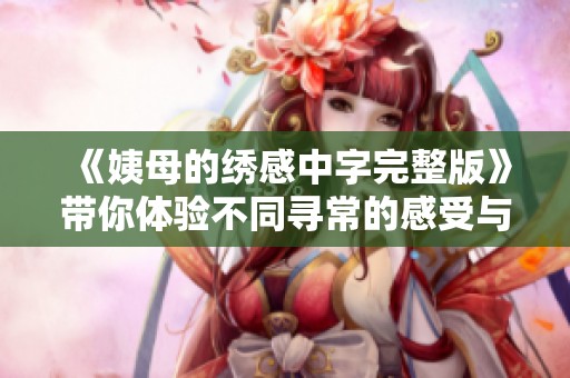《姨母的绣感中字完整版》带你体验不同寻常的感受与故事，快来观看吧！