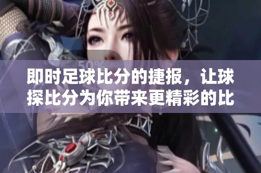 即时足球比分的捷报，让球探比分为你带来更精彩的比赛体验