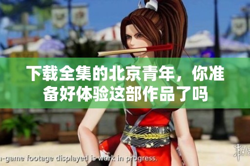 下载全集的北京青年，你准备好体验这部作品了吗