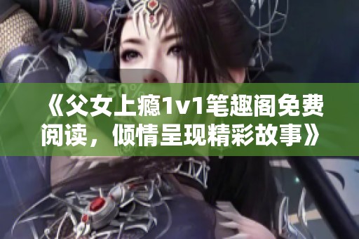 《父女上瘾1v1笔趣阁免费阅读，倾情呈现精彩故事》